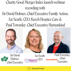 Charity Good Merger Index launch webinar recording with Sir David Holmes, Chief Executive Family Action, Liz Searle, CEO, Keech Hospice Care & Paul Townsley, Chief Executive Humankind